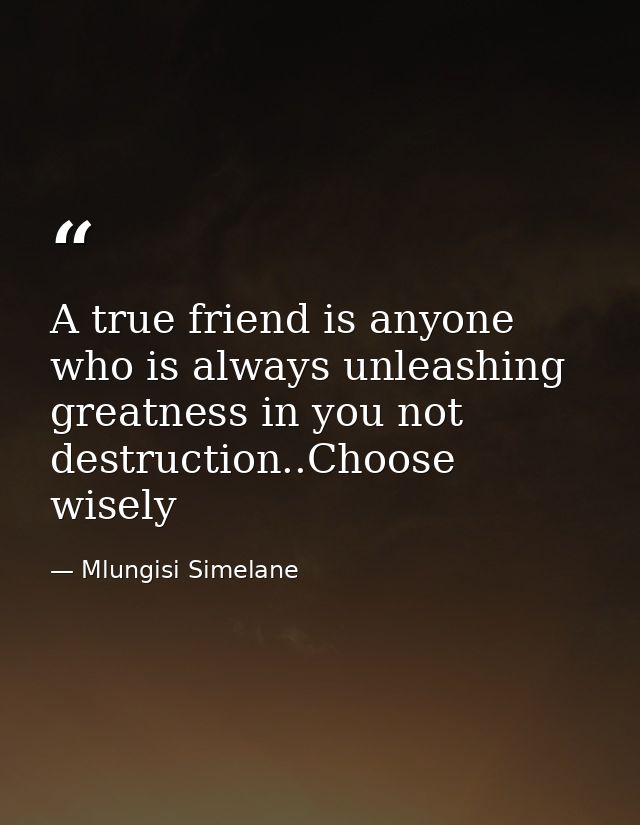 A true friend is anyone who is always unleashing greatness in you not destruction..Choose wisely — Mlungisi Simelane