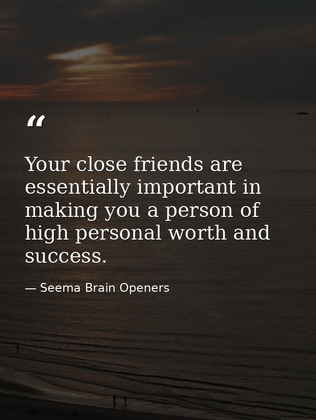 Your close friends are essentially important in making you a person of high personal worth and success. — Seema Brain Openers