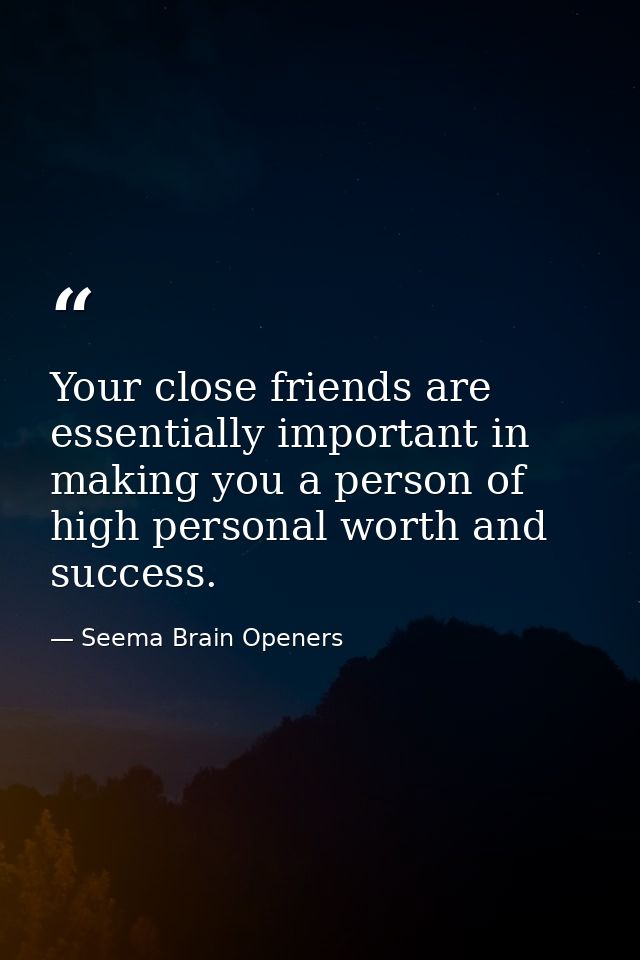 Your close friends are essentially important in making you a person of high personal worth and success. — Seema Brain Openers