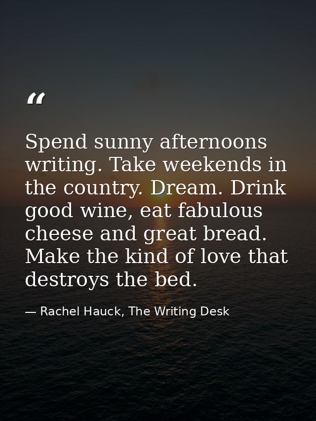Spend sunny afternoons writing. Take weekends in the country. Dream. Drink good wine, eat fabulous cheese and great brea — Rachel Hauck, The Writing Desk