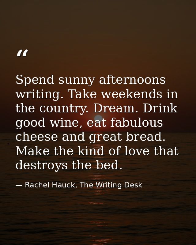 Spend sunny afternoons writing. Take weekends in the country. Dream. Drink good wine, eat fabulous cheese and great brea — Rachel Hauck, The Writing Desk