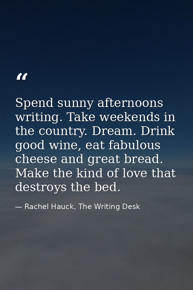Spend sunny afternoons writing. Take weekends in the country. Dream. Drink good wine, eat fabulous cheese and great brea — Rachel Hauck, The Writing Desk