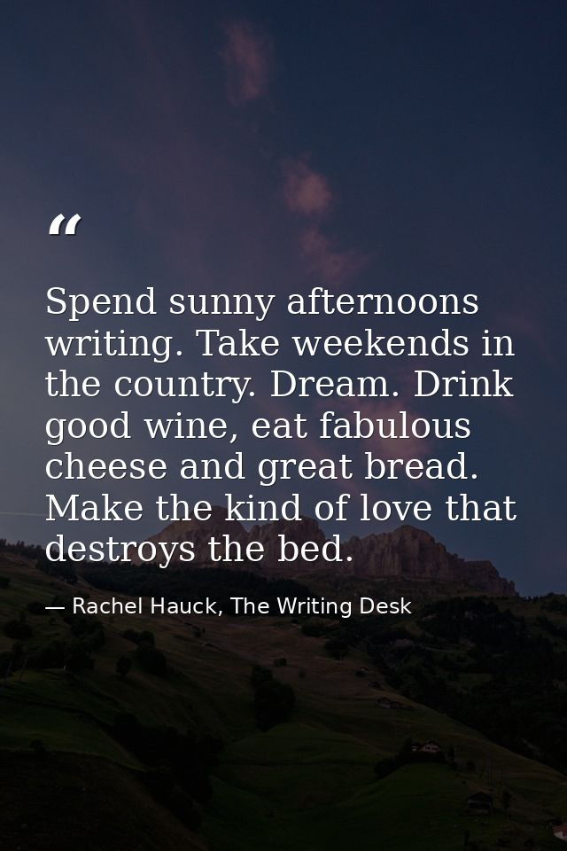 Spend sunny afternoons writing. Take weekends in the country. Dream. Drink good wine, eat fabulous cheese and great brea — Rachel Hauck, The Writing Desk