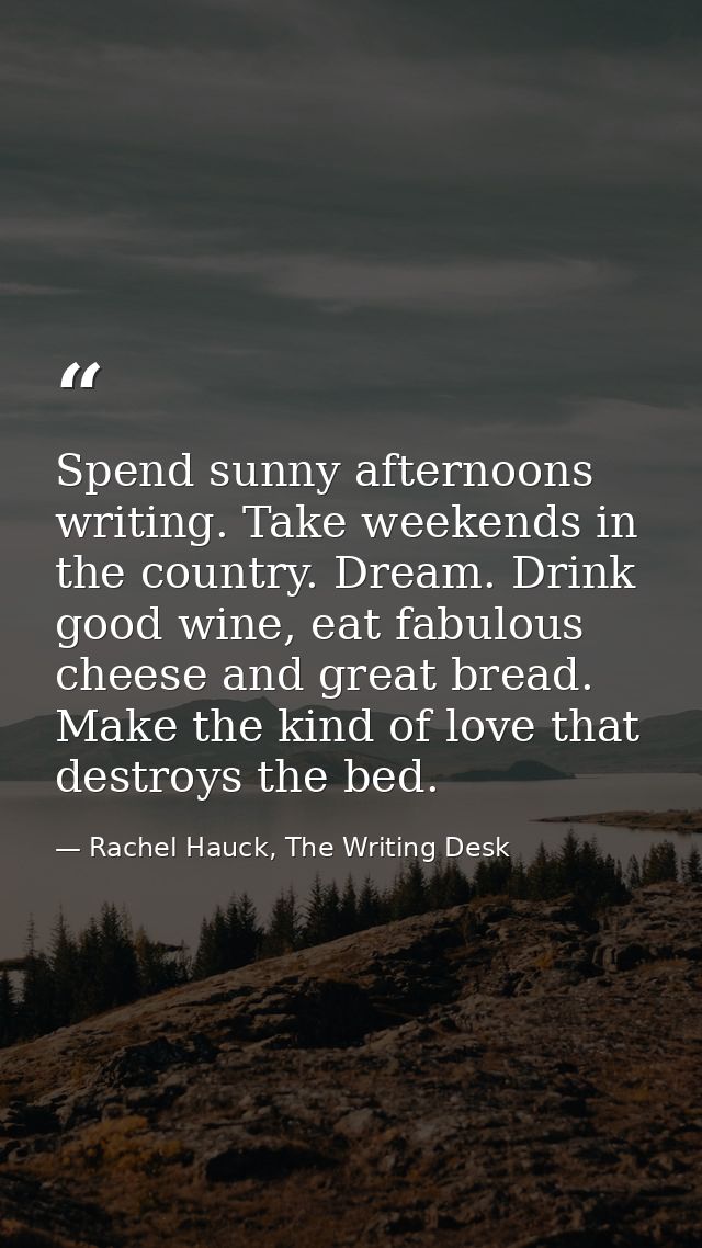 Spend sunny afternoons writing. Take weekends in the country. Dream. Drink good wine, eat fabulous cheese and great brea — Rachel Hauck, The Writing Desk