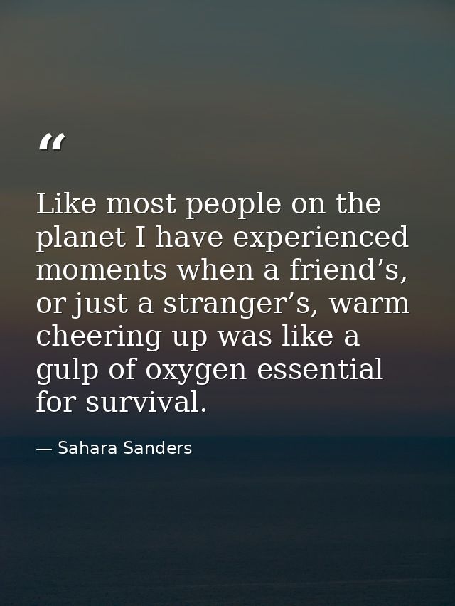 Like most people on the planet I have experienced moments when a friend’s, or just a stranger’s, warm cheering up was li — Sahara Sanders
