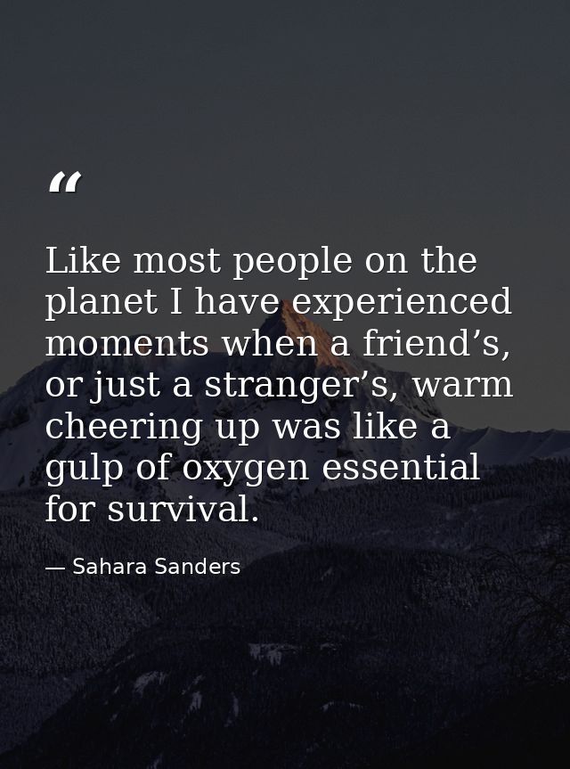 Like most people on the planet I have experienced moments when a friend’s, or just a stranger’s, warm cheering up was li — Sahara Sanders