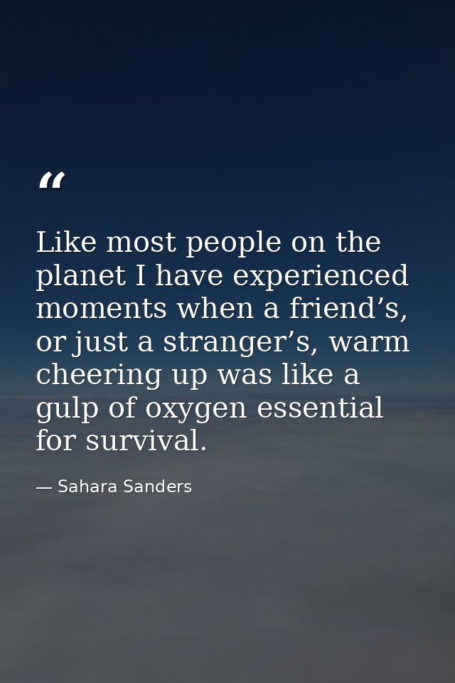 Like most people on the planet I have experienced moments when a friend’s, or just a stranger’s, warm cheering up was li — Sahara Sanders