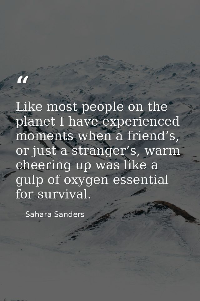 Like most people on the planet I have experienced moments when a friend’s, or just a stranger’s, warm cheering up was li — Sahara Sanders