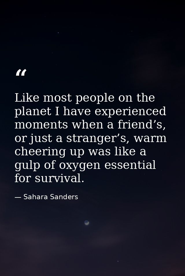 Like most people on the planet I have experienced moments when a friend’s, or just a stranger’s, warm cheering up was li — Sahara Sanders