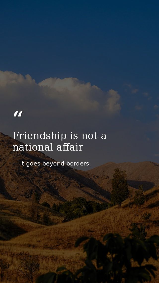 Friendship is not a national affair — It goes beyond borders.