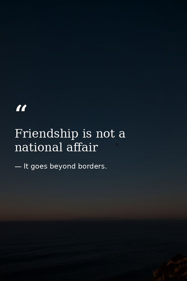 Friendship is not a national affair — It goes beyond borders.