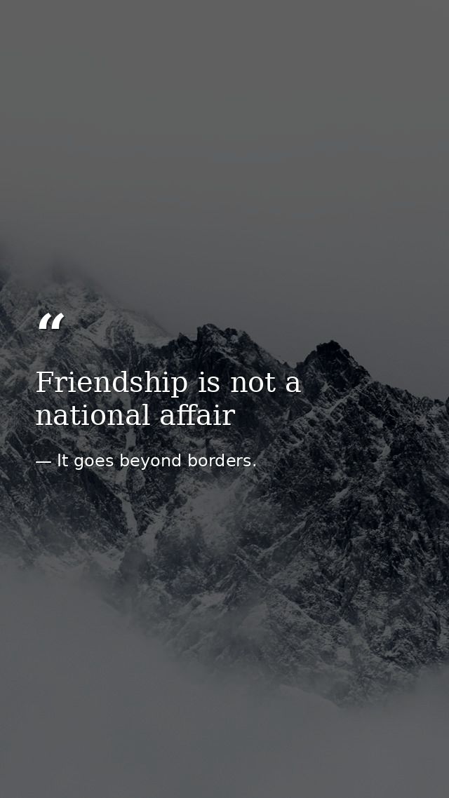 Friendship is not a national affair — It goes beyond borders.