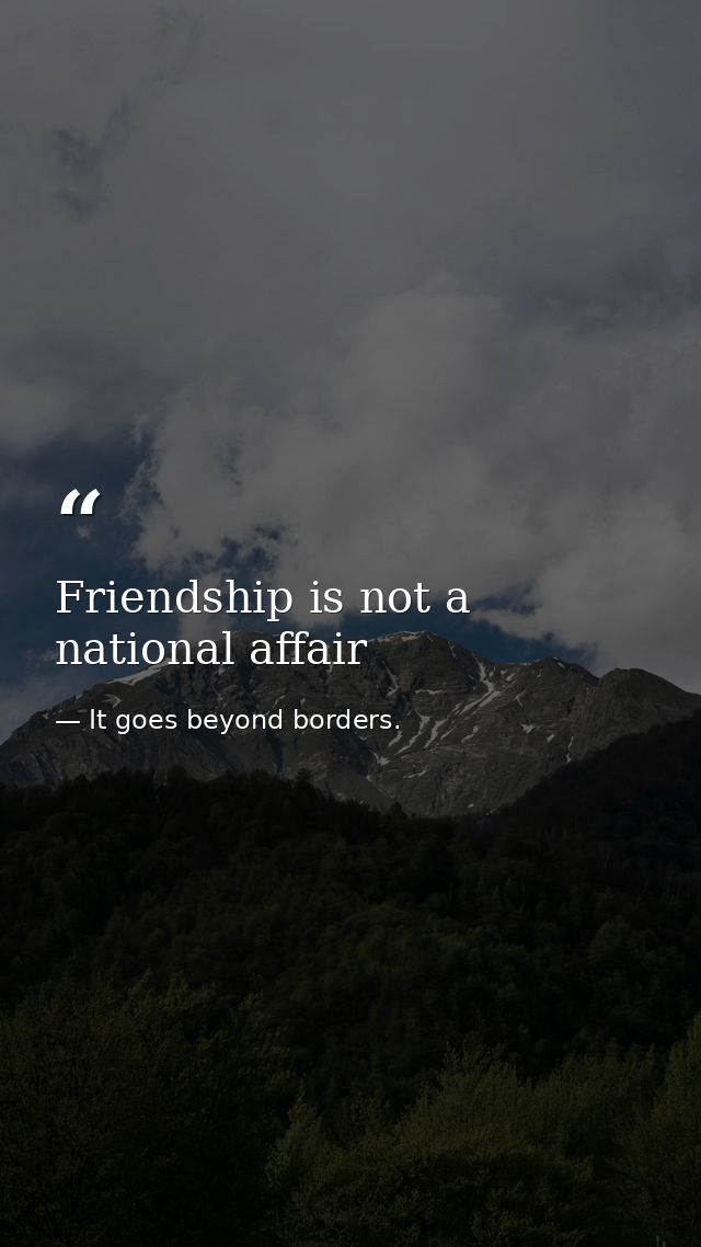Friendship is not a national affair — It goes beyond borders.