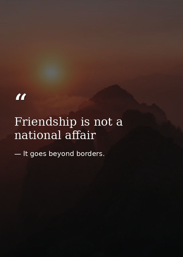 Friendship is not a national affair — It goes beyond borders.