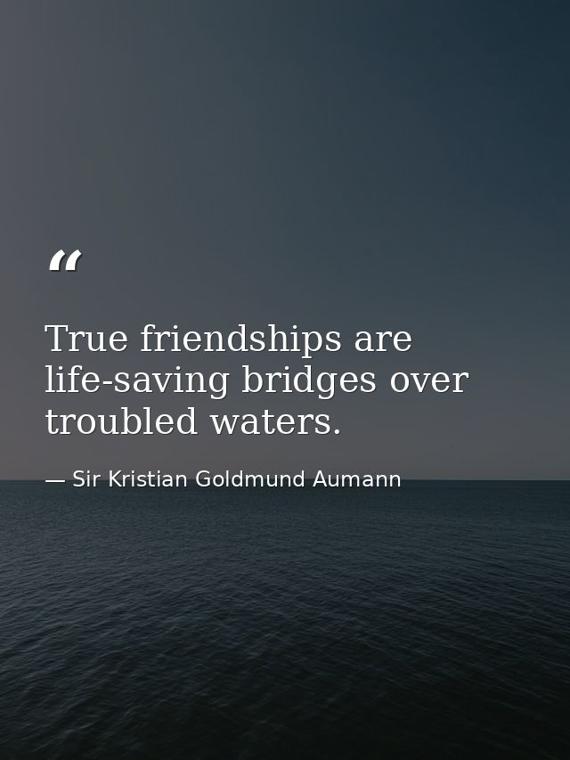 True friendships are life-saving bridges over troubled waters. — Sir Kristian Goldmund Aumann