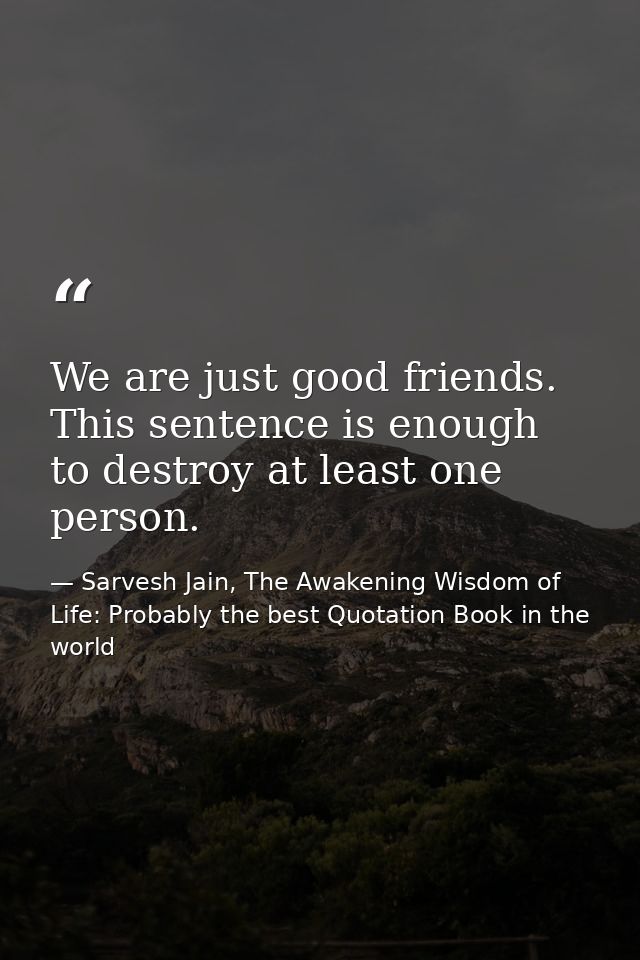 We are just good friends. This sentence is enough to destroy at least one person. — Sarvesh Jain, The Awakening Wisdom of Life: Probably the best Quotation Book in the world