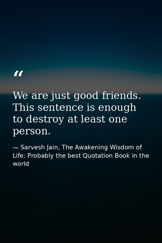 We are just good friends. This sentence is enough to destroy at least one person. — Sarvesh Jain, The Awakening Wisdom of Life: Probably the best Quotation Book in the world