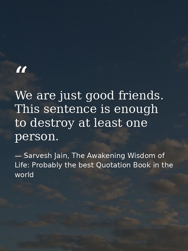 We are just good friends. This sentence is enough to destroy at least one person. — Sarvesh Jain, The Awakening Wisdom of Life: Probably the best Quotation Book in the world