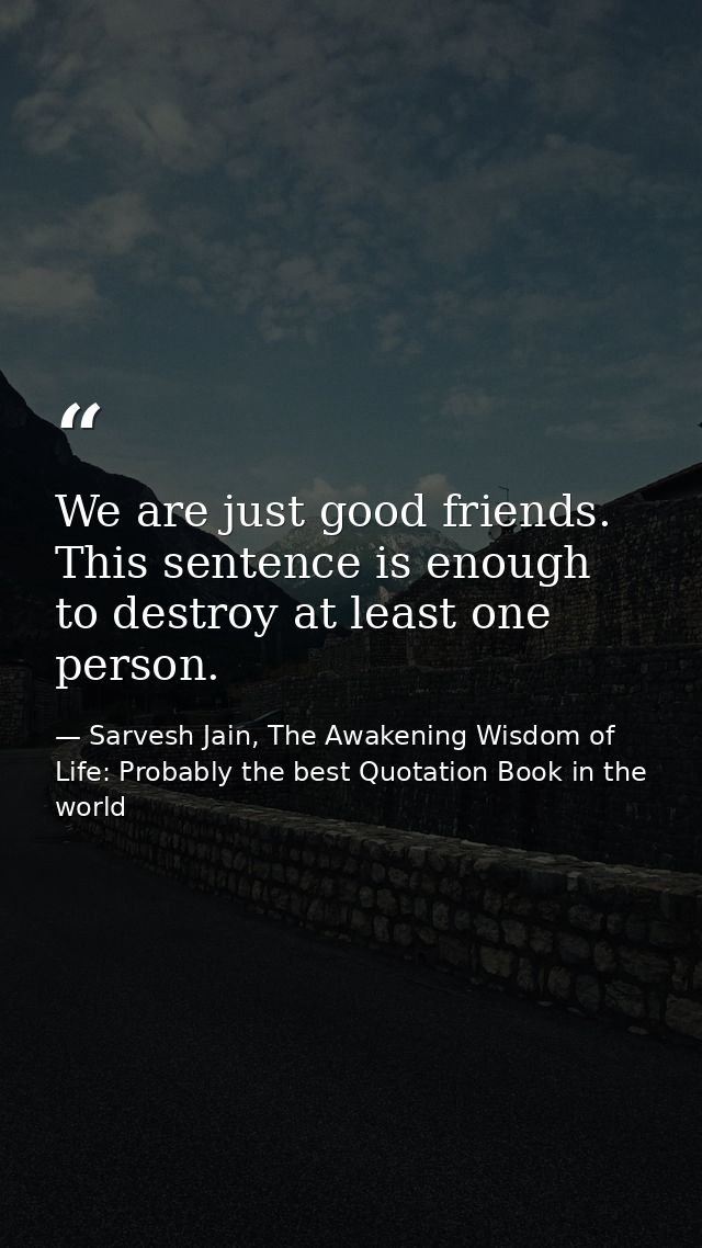 We are just good friends. This sentence is enough to destroy at least one person. — Sarvesh Jain, The Awakening Wisdom of Life: Probably the best Quotation Book in the world