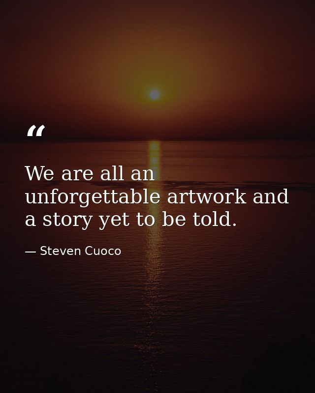 We are all an unforgettable artwork and a story yet to be told. — Steven Cuoco