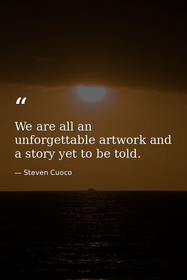 We are all an unforgettable artwork and a story yet to be told. — Steven Cuoco