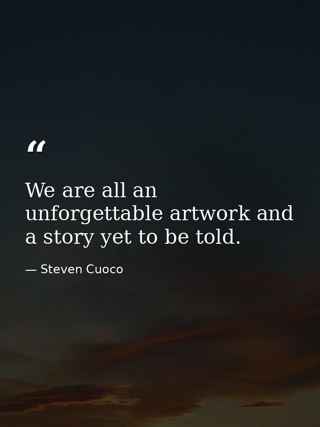We are all an unforgettable artwork and a story yet to be told. — Steven Cuoco