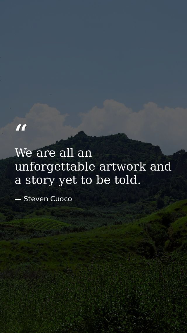 We are all an unforgettable artwork and a story yet to be told. — Steven Cuoco