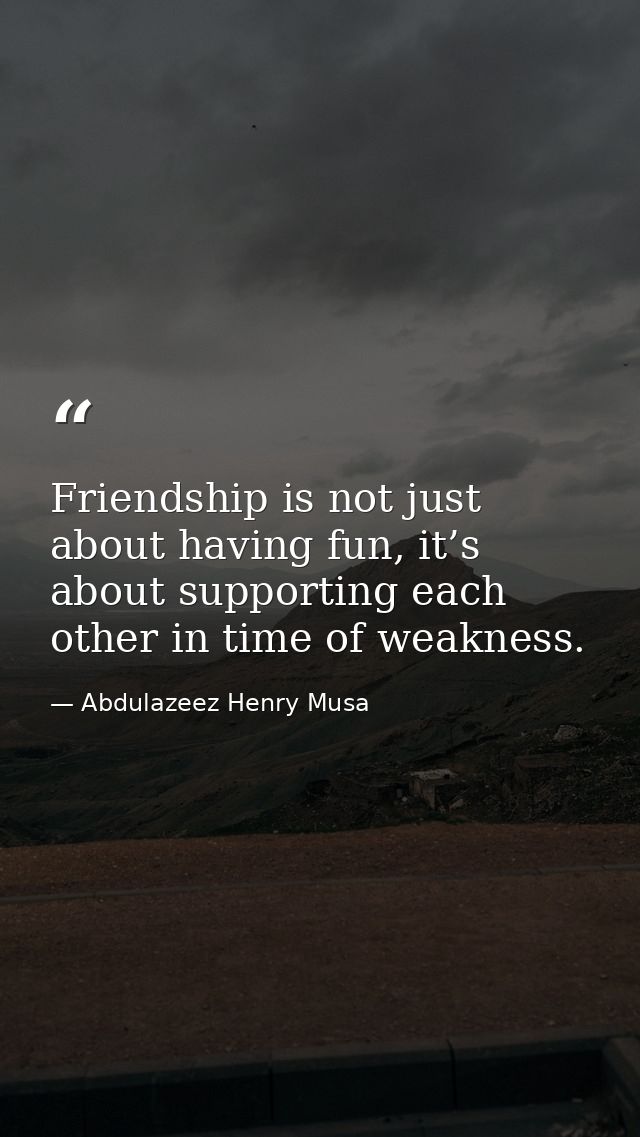 Friendship is not just about having fun, it’s about supporting each other in time of weakness. — Abdulazeez Henry Musa