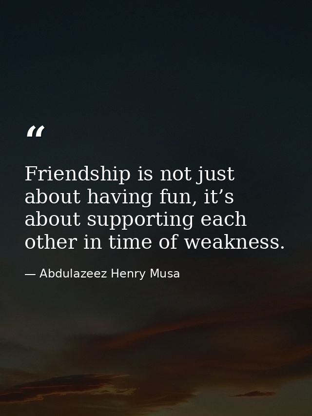 Friendship is not just about having fun, it’s about supporting each other in time of weakness. — Abdulazeez Henry Musa