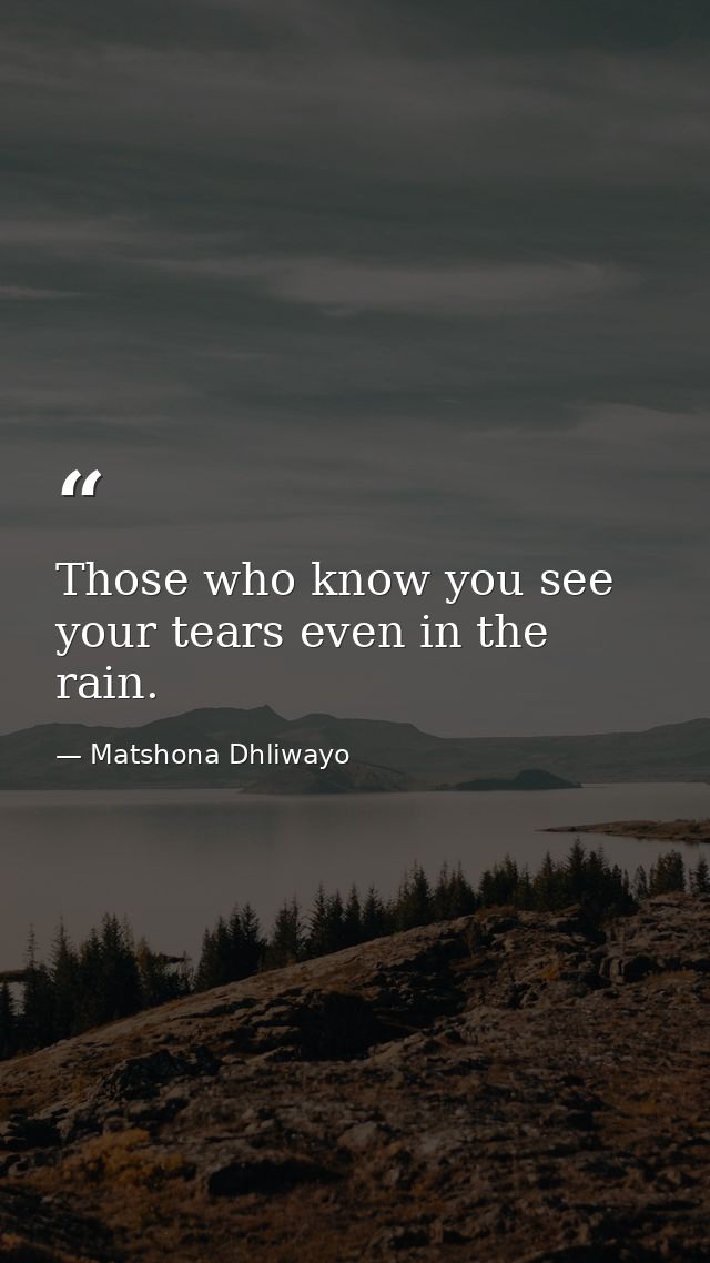 Those who know you see your tears even in the rain. — Matshona Dhliwayo