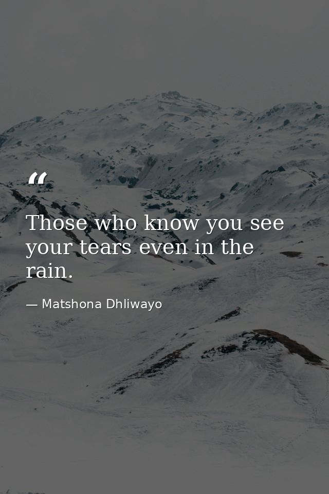 Those who know you see your tears even in the rain. — Matshona Dhliwayo