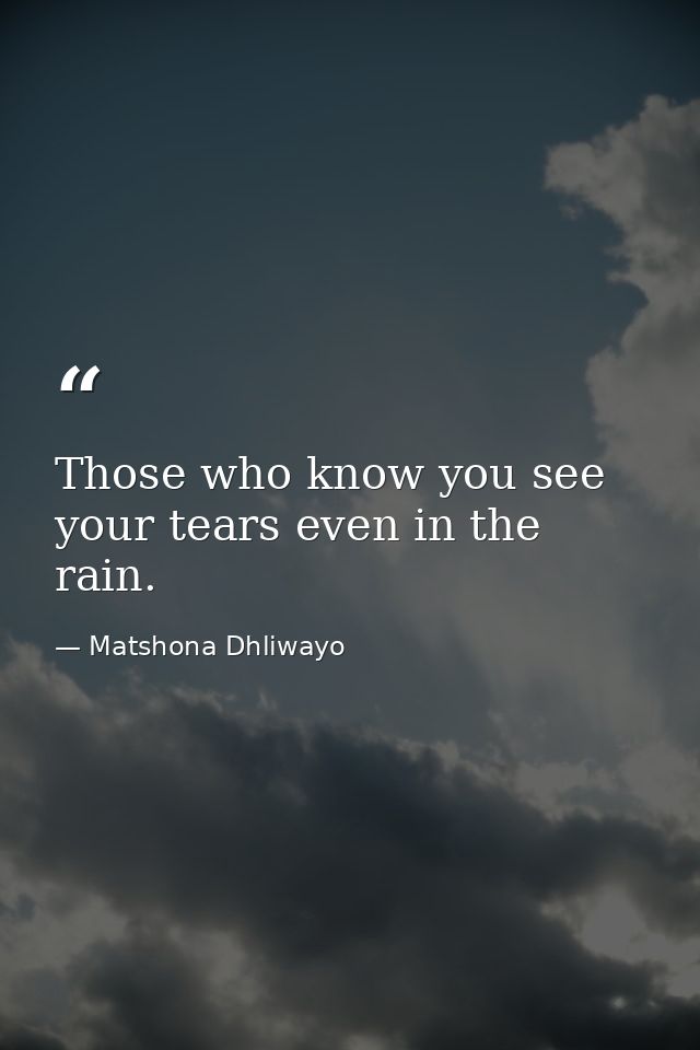 Those who know you see your tears even in the rain. — Matshona Dhliwayo