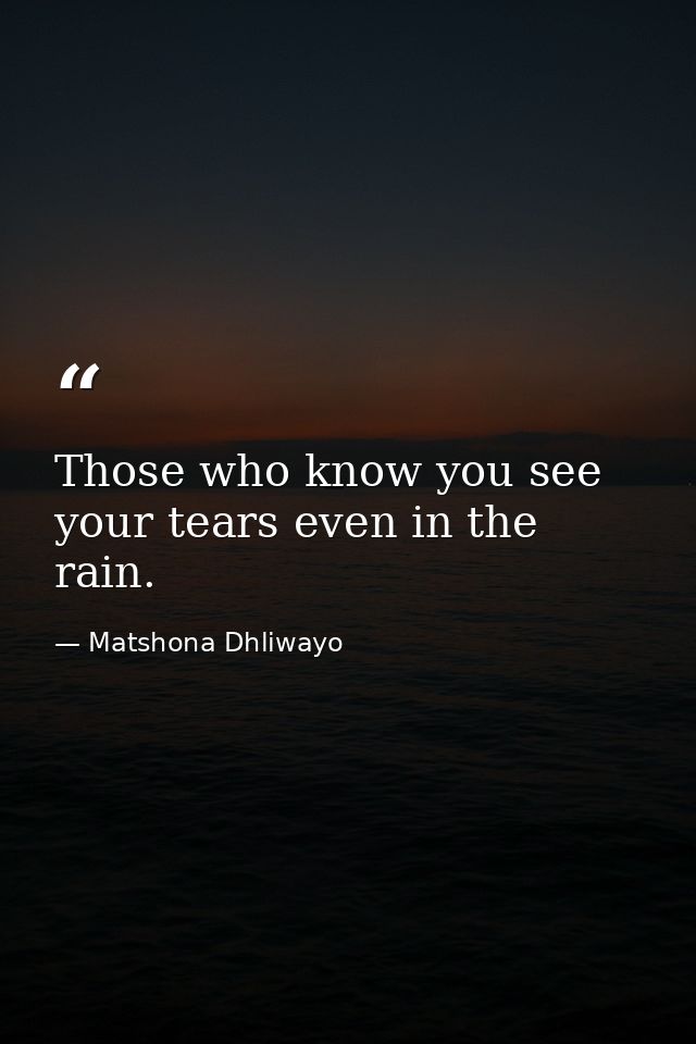 Those who know you see your tears even in the rain. — Matshona Dhliwayo