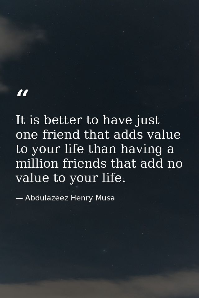 It is better to have just one friend that adds value to your life than having a million friends that add no value to you — Abdulazeez Henry Musa