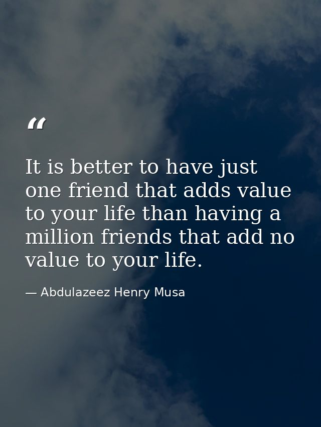 It is better to have just one friend that adds value to your life than having a million friends that add no value to you — Abdulazeez Henry Musa