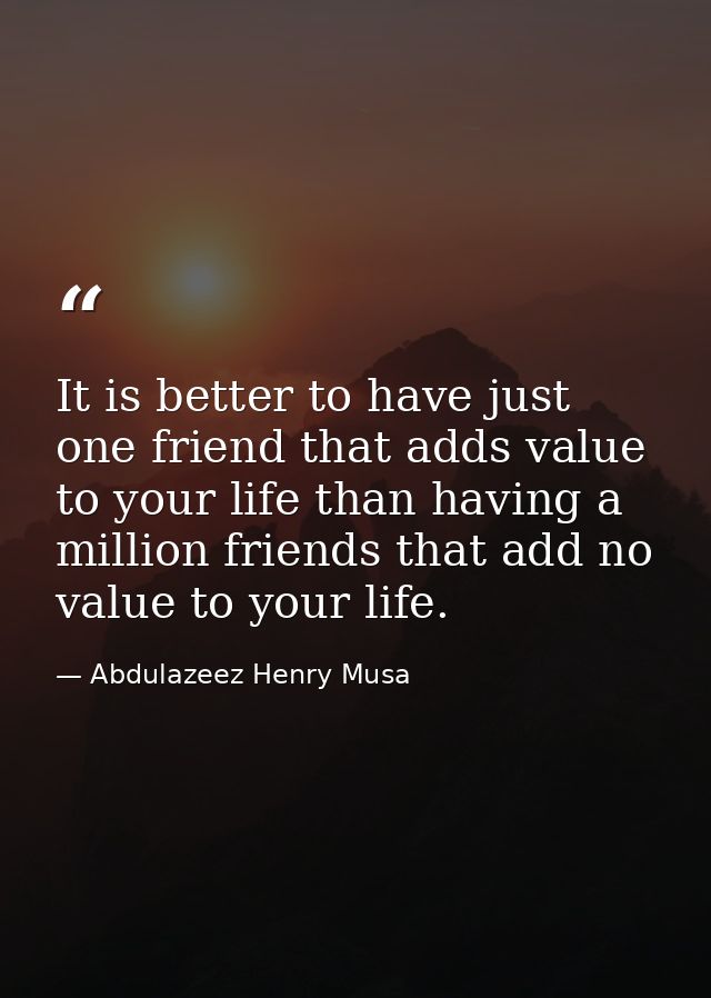 It is better to have just one friend that adds value to your life than having a million friends that add no value to you — Abdulazeez Henry Musa