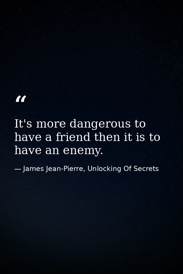 It's more dangerous to have a friend then it is to have an enemy. — James Jean-Pierre, Unlocking Of Secrets