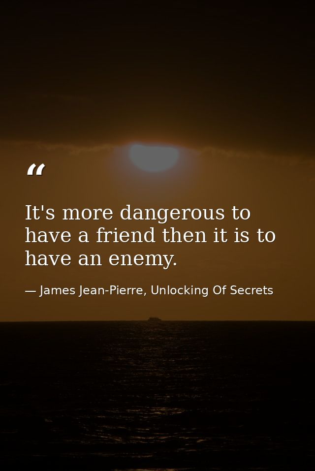 It's more dangerous to have a friend then it is to have an enemy. — James Jean-Pierre, Unlocking Of Secrets