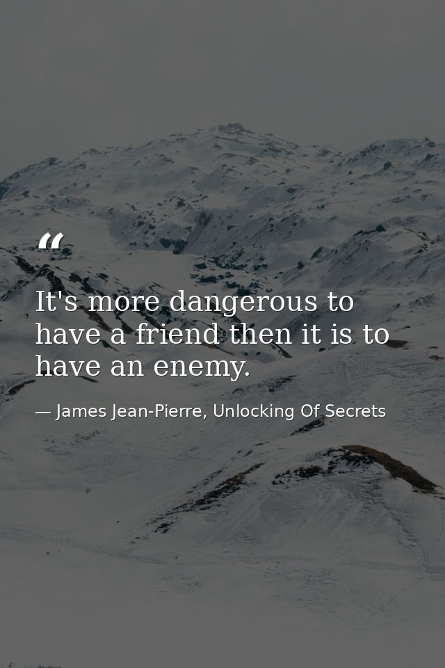 It's more dangerous to have a friend then it is to have an enemy. — James Jean-Pierre, Unlocking Of Secrets