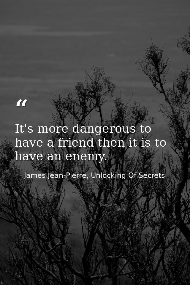 It's more dangerous to have a friend then it is to have an enemy. — James Jean-Pierre, Unlocking Of Secrets