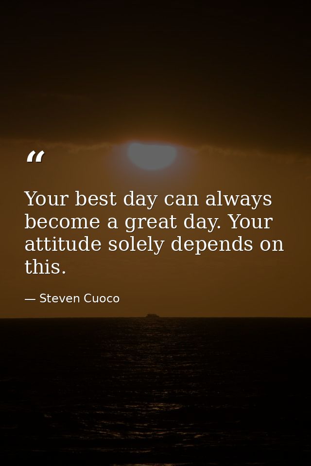Your best day can always become a great day. Your attitude solely depends on this. — Steven Cuoco