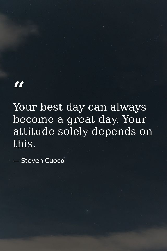 Your best day can always become a great day. Your attitude solely depends on this. — Steven Cuoco