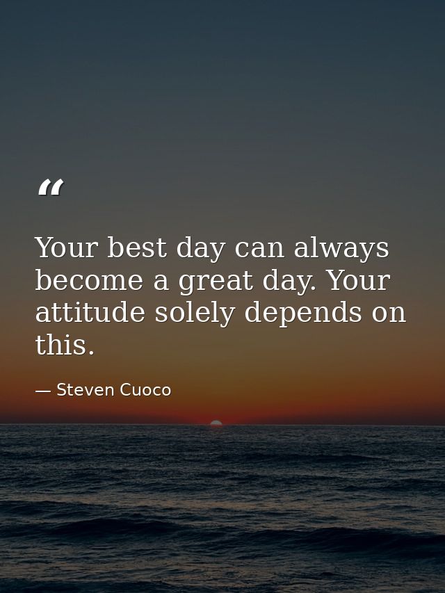 Your best day can always become a great day. Your attitude solely depends on this. — Steven Cuoco