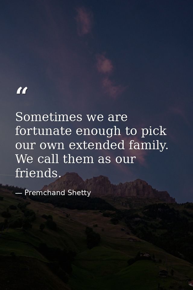 Sometimes we are fortunate enough to pick our own extended family. We call them as our friends. — Premchand Shetty
