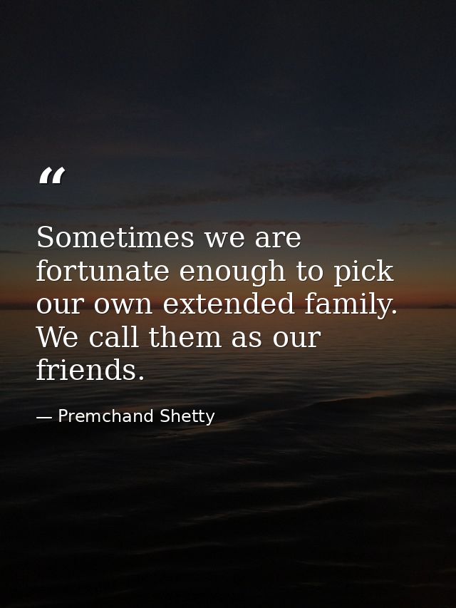 Sometimes we are fortunate enough to pick our own extended family. We call them as our friends. — Premchand Shetty