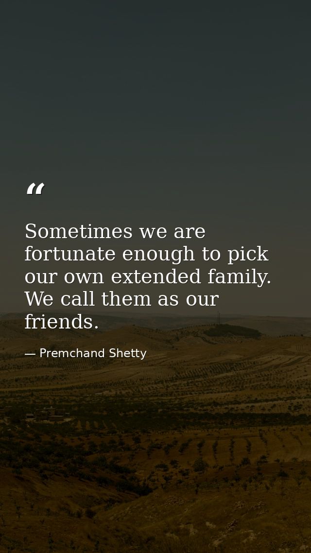 Sometimes we are fortunate enough to pick our own extended family. We call them as our friends. — Premchand Shetty