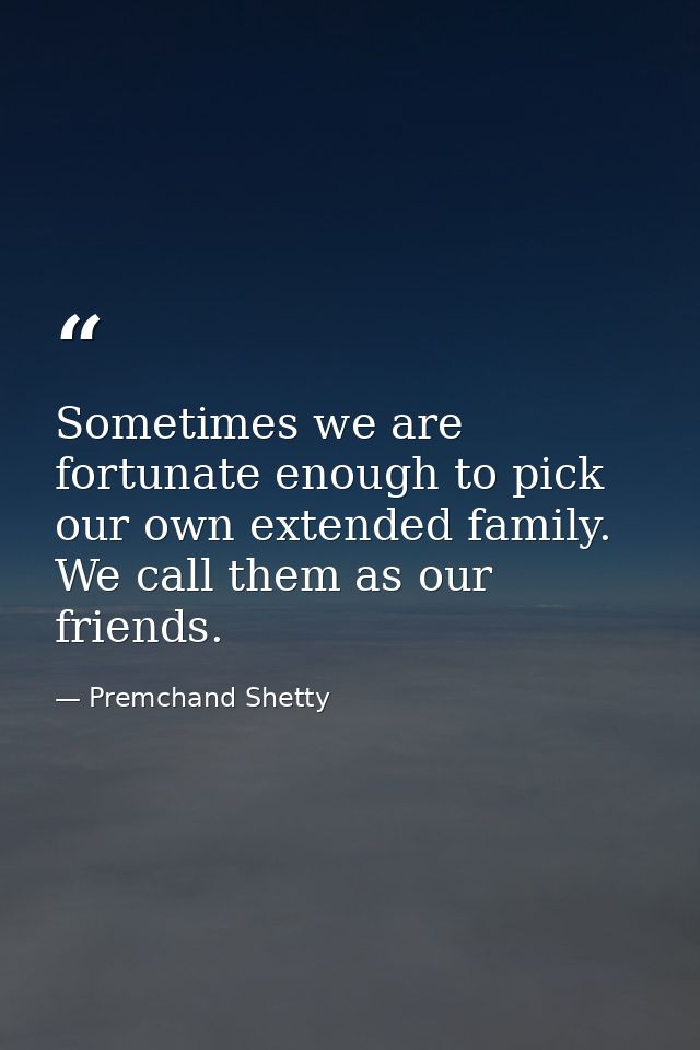 Sometimes we are fortunate enough to pick our own extended family. We call them as our friends. — Premchand Shetty