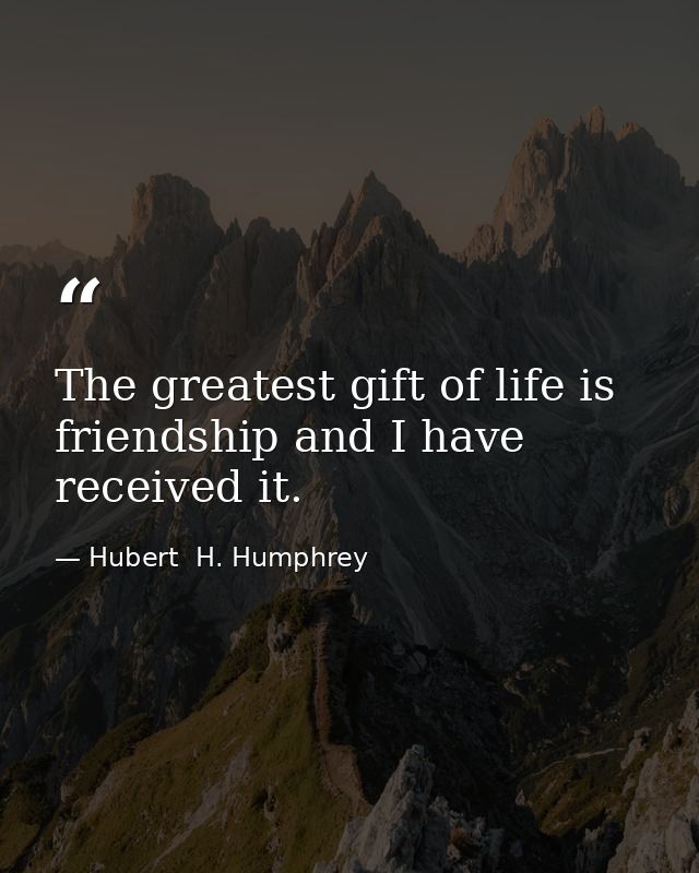 The greatest gift of life is friendship and I have received it. — Hubert  H. Humphrey