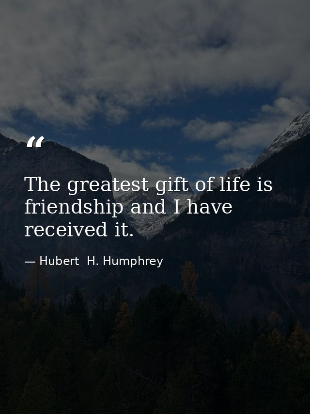 The greatest gift of life is friendship and I have received it. — Hubert  H. Humphrey