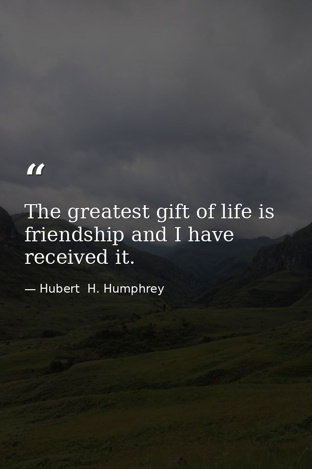 The greatest gift of life is friendship and I have received it. — Hubert  H. Humphrey
